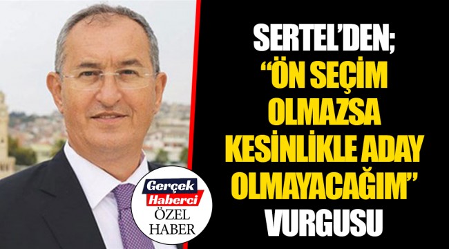 SERTEL’DEN; “ÖN SEÇİM OLMAZSA KESİNLİKLE ADAY OLMAYACAĞIM” VURGUSU