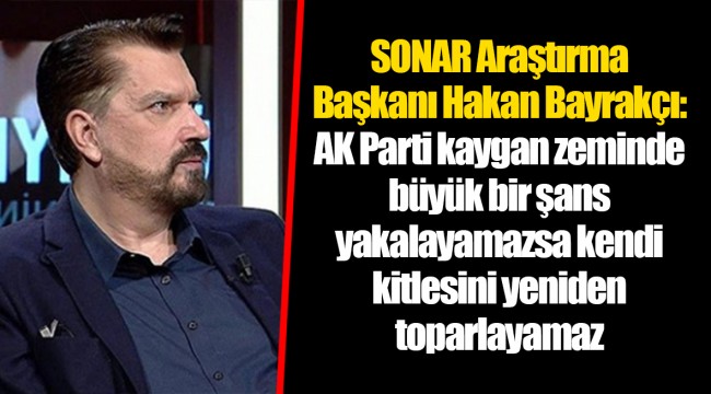 SONAR Araştırma Başkanı Hakan Bayrakçı: AK Parti kaygan zeminde büyük bir şans yakalayamazsa kendi kitlesini yeniden toparlayamaz