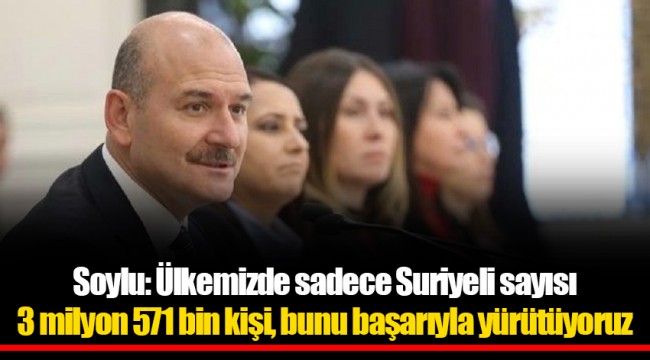 Soylu: Ülkemizde sadece Suriyeli sayısı 3 milyon 571 bin kişi, bunu başarıyla yürütüyoruz
