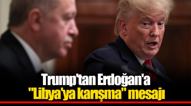 Trump'tan Erdoğan'a "Libya'ya karışma" mesajı