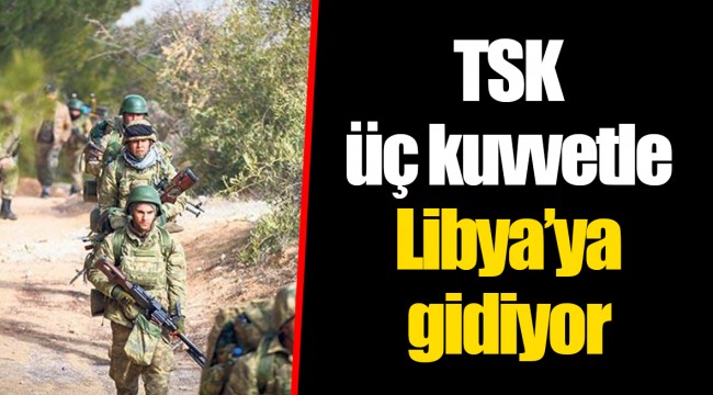 TSK üç kuvvetle Libya’ya gidiyor