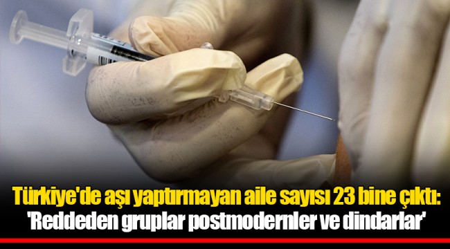 Türkiye'de aşı yaptırmayan aile sayısı 23 bine çıktı: 'Reddeden gruplar postmodernler ve dindarlar'