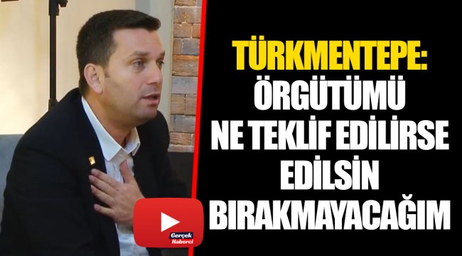 TÜRKMENTEPE: ÖRGÜTÜMÜ NE TEKLİF EDİLİRSE EDİLSİN BIRAKMAYACAĞIM