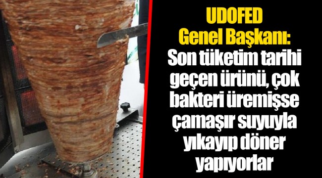 UDOFED Genel Başkanı: Son tüketim tarihi geçen ürünü, çok bakteri üremişse çamaşır suyuyla yıkayıp döner yapıyorlar