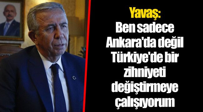 Yavaş: Ben sadece Ankara'da değil Türkiye'de bir zihniyeti değiştirmeye çalışıyorum