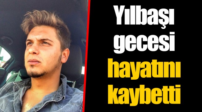Yılbaşı gecesi hayatını kaybetti