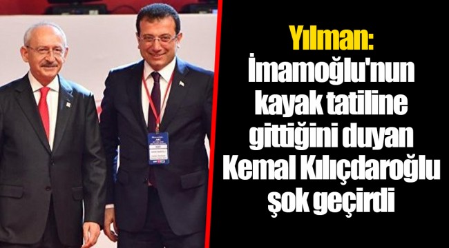 Yılman: İmamoğlu&#039;nun kayak tatiline gittiğini duyan Kemal Kılıçdaroğlu şok geçirdi