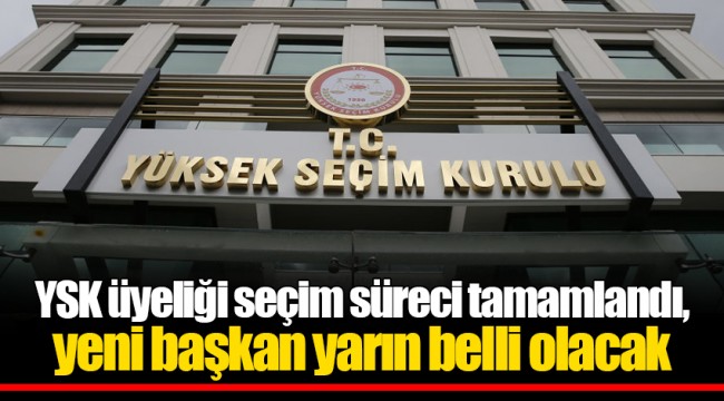 YSK üyeliği seçim süreci tamamlandı, yeni başkan yarın belli olacak