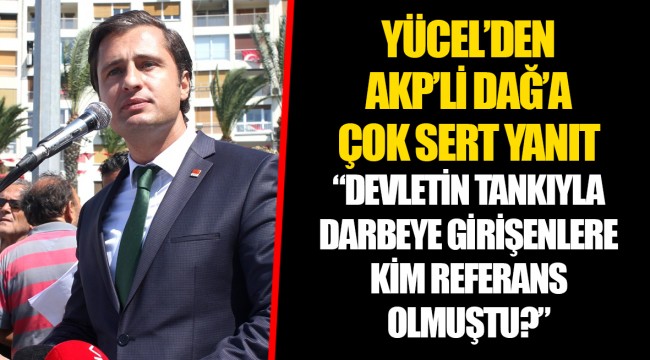 YÜCEL’DEN AKP’Lİ DAĞ’A ÇOK SERT YANIT “DEVLETİN TANKIYLA DARBEYE GİRİŞENLERE KİM REFERANS OLMUŞTU?”