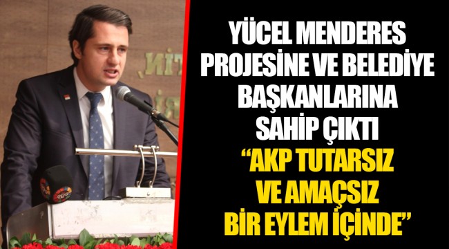 YÜCEL MENDERES PROJESİNE VE BELEDİYE BAŞKANLARINA SAHİP ÇIKTI "AKP TUTARSIZ VE AMAÇSIZ BİR EYLEM İÇİNDE"