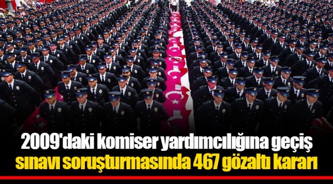 2009'daki komiser yardımcılığına geçiş sınavı soruşturmasında 467 gözaltı kararı