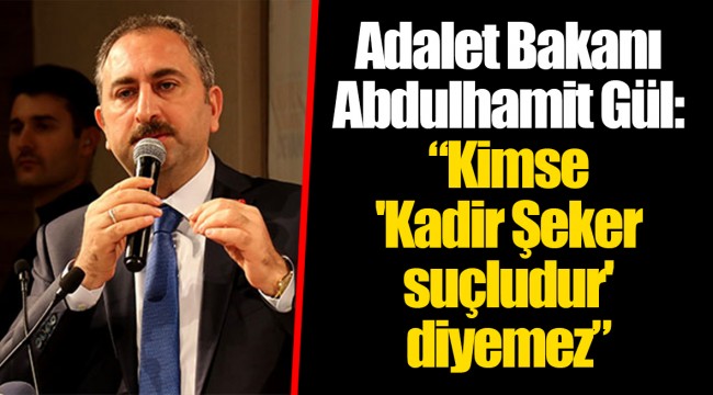 Adalet Bakanı Abdulhamit Gül: "Kimse 'Kadir Şeker suçludur' diyemez"