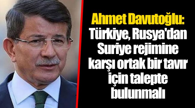 Ahmet Davutoğlu: Türkiye, Rusya'dan Suriye rejimine karşı ortak bir tavır için talepte bulunmalı