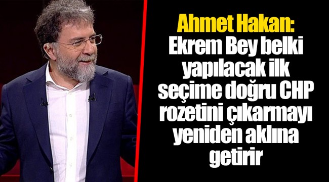 Ahmet Hakan: Ekrem Bey belki yapılacak ilk seçime doğru CHP rozetini çıkarmayı yeniden aklına getirir