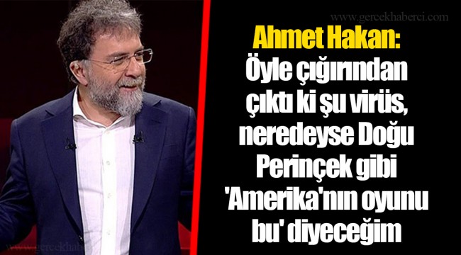 Ahmet Hakan: Öyle çığırından çıktı ki şu virüs, neredeyse Doğu Perinçek gibi 'Amerika'nın oyunu bu' diyeceğim