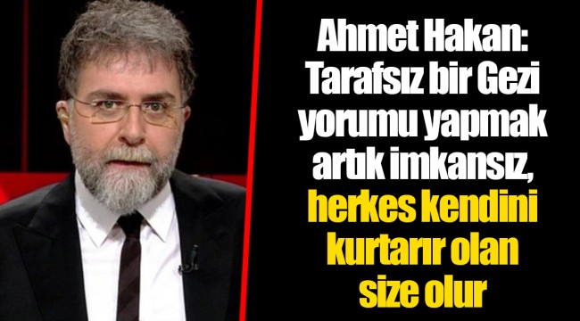 Ahmet Hakan: Tarafsız bir Gezi yorumu yapmak artık imkansız, herkes kendini kurtarır olan size olur