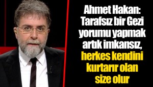 Ahmet Hakan: Tarafsız bir Gezi yorumu yapmak artık imkansız, herkes kendini kurtarır olan size olur