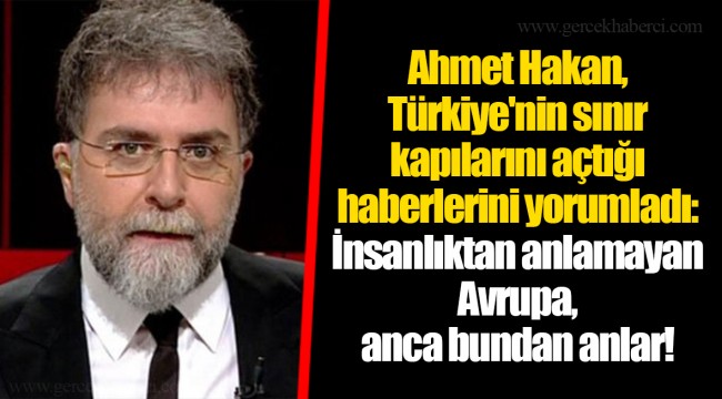 Ahmet Hakan, Türkiye'nin sınır kapılarını açtığı haberlerini yorumladı: İnsanlıktan anlamayan Avrupa, anca bundan anlar!