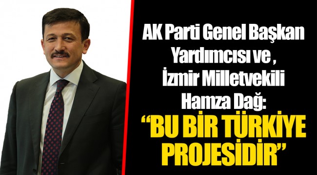 AK Parti Genel Başkan Yardımcısı ve İzmir Milletvekili Hamza Dağ: “BU BİR TÜRKİYE PROJESİDİR”
