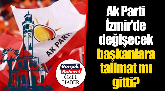Ak Parti İzmir'de değişecek başkanlara talimat mı gitti?