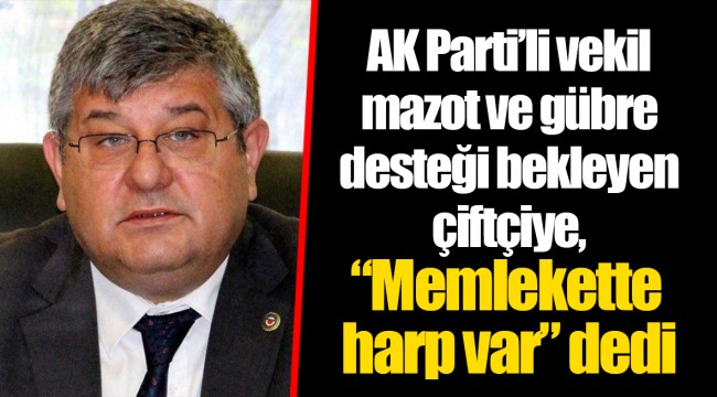 AK Parti’li vekil mazot ve gübre desteği bekleyen çiftçiye, “Memlekette harp var” dedi