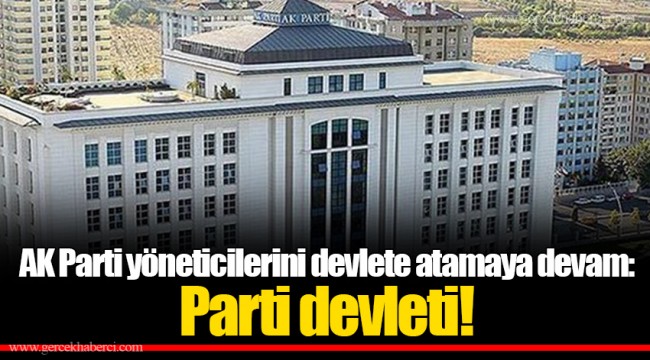 AK Parti yöneticilerini devlete atamaya devam: Parti devleti!