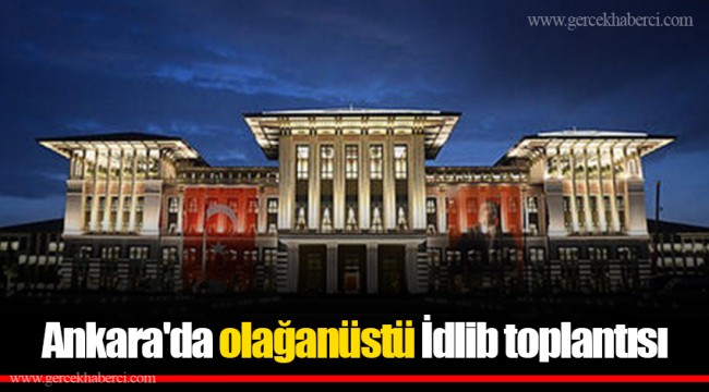 Ankara'da olağanüstü İdlib toplantısı