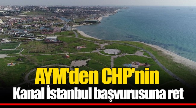 AYM'den CHP'nin Kanal İstanbul başvurusuna ret