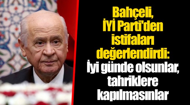 Bahçeli, İYİ Parti'den istifaları değerlendirdi: İyi günde olsunlar, tahriklere kapılmasınlar