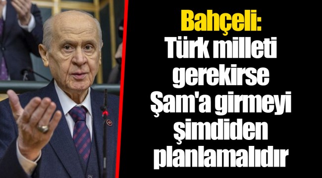 Bahçeli: Türk milleti gerekirse Şam'a girmeyi şimdiden planlamalıdır
