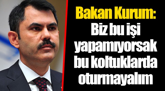 Bakan Kurum: Biz bu işi yapamıyorsak bu koltuklarda oturmayalım