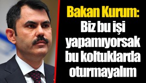 Bakan Kurum: Biz bu işi yapamıyorsak bu koltuklarda oturmayalım