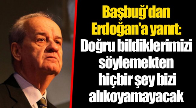 Başbuğ'dan Erdoğan'a yanıt: Doğru bildiklerimizi söylemekten hiçbir şey bizi alıkoyamayacak