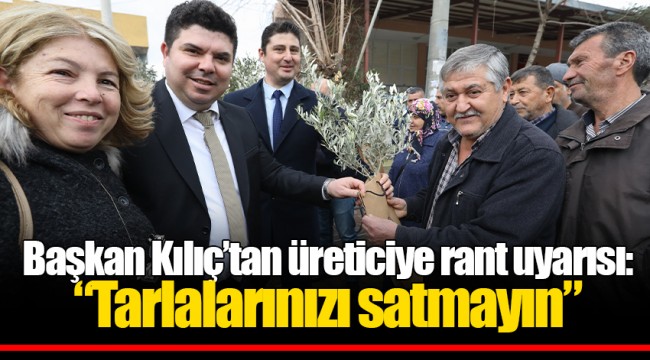 Başkan Kılıç’tan üreticiye rant uyarısı: “Tarlalarınızı satmayın”