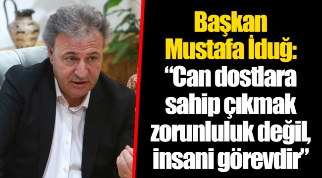 Başkan Mustafa İduğ: “Can dostlara sahip çıkmak zorunluluk değil, insani görevdir”