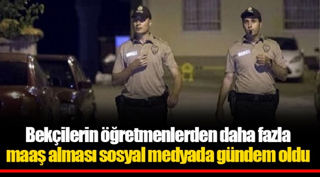 Bekçilerin öğretmenlerden daha fazla maaş alması sosyal medyada gündem oldu