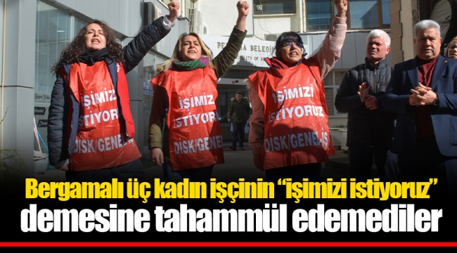 Bergamalı üç kadın işçinin “işimizi istiyoruz” demesine tahammül edemediler