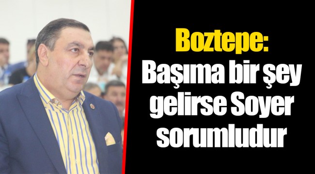 Boztepe: Başıma bir şey gelirse Soyer sorumludur