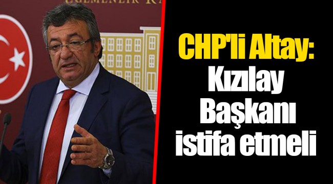 CHP'li Altay: Kızılay Başkanı istifa etmeli