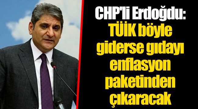 CHP'li Erdoğdu: TÜİK böyle giderse gıdayı enflasyon paketinden çıkaracak