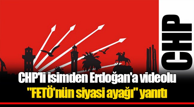 CHP'li isimden Erdoğan'a videolu "FETÖ'nün siyasi ayağı" yanıtı