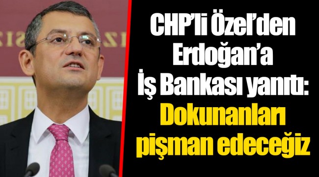 CHP’li Özel’den Erdoğan’a İş Bankası yanıtı: Dokunanları pişman edeceğiz