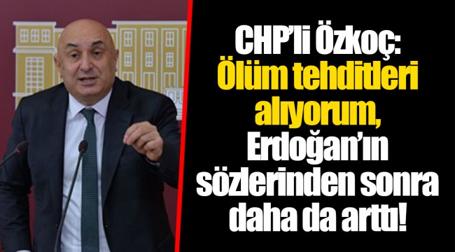 CHP’li Özkoç: Ölüm tehditleri alıyorum, Erdoğan’ın sözlerinden sonra daha da arttı!
