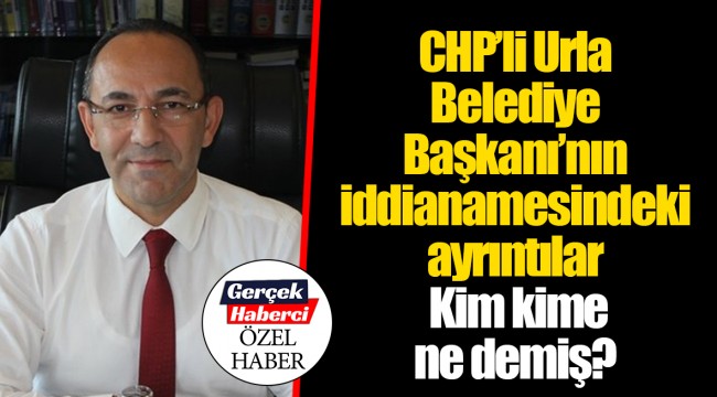 CHP'li Urla Belediye Başkanı'nın iddianamesindeki ayrıntılar  Kim kime ne demiş?