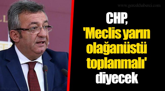 CHP, 'Meclis yarın olağanüstü toplanmalı' diyecek