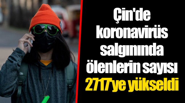 Çin'de koronavirüs salgınında ölenlerin sayısı 2717'ye yükseldi