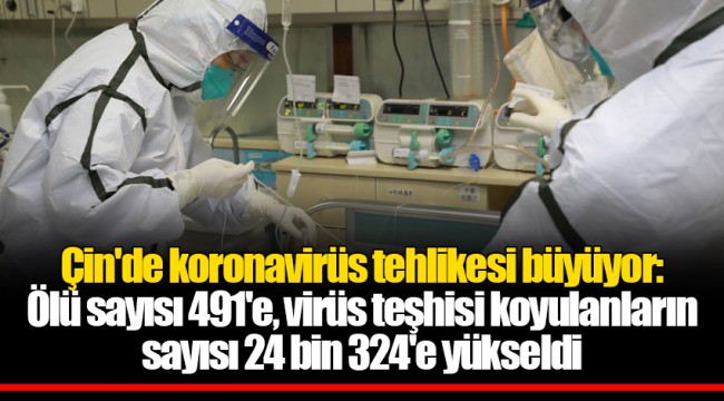 Çin'de koronavirüs tehlikesi büyüyor: Ölü sayısı 491'e, virüs teşhisi koyulanların sayısı 24 bin 324'e yükseldi