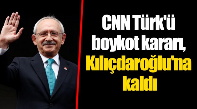 CNN Türk'ü boykot kararı, CHP lideri Kılıçdaroğlu'na kaldı