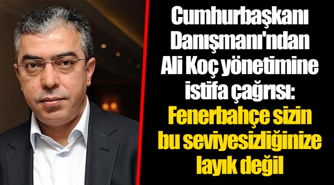 Cumhurbaşkanı Danışmanı'ndan Ali Koç yönetimine istifa çağrısı: Fenerbahçe sizin bu seviyesizliğinize layık değil