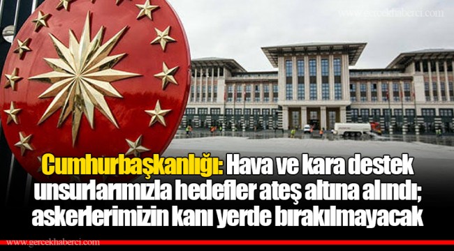 Cumhurbaşkanlığı: Hava ve kara destek unsurlarımızla hedefler ateş altına alındı; askerlerimizin kanı yerde bırakılmayacak